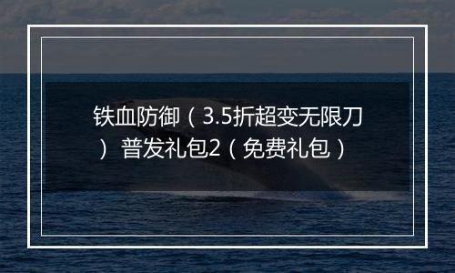 铁血防御（3.5折超变无限刀） 普发礼包2（免费礼包）