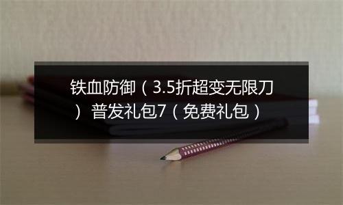 铁血防御（3.5折超变无限刀） 普发礼包7（免费礼包）