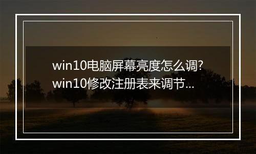 win10电脑屏幕亮度怎么调?win10修改注册表来调节屏幕亮度的方法