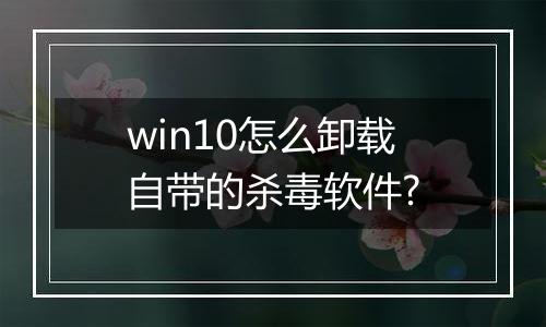 win10怎么卸载自带的杀毒软件?