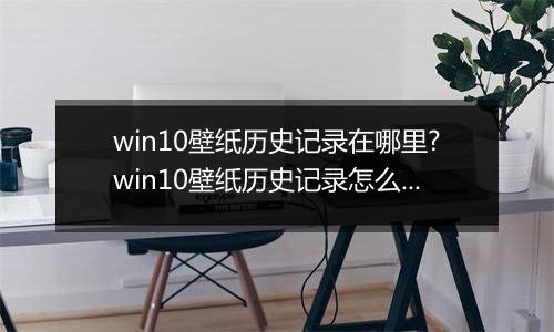 win10壁纸历史记录在哪里?win10壁纸历史记录怎么删除?
