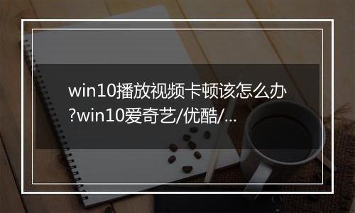 win10播放视频卡顿该怎么办?win10爱奇艺/优酷/搜狐全屏播放视频卡的解决方法