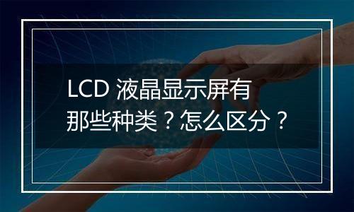 LCD 液晶显示屏有那些种类？怎么区分？