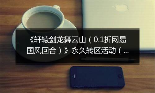 《轩辕剑龙舞云山（0.1折网易国风回合）》永久转区活动（线下申请）
