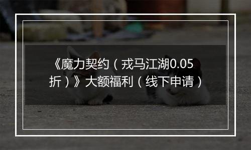《魔力契约（戎马江湖0.05折）》大额福利（线下申请）