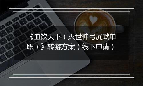 《血饮天下（灭世神弓沉默单职）》转游方案（线下申请）