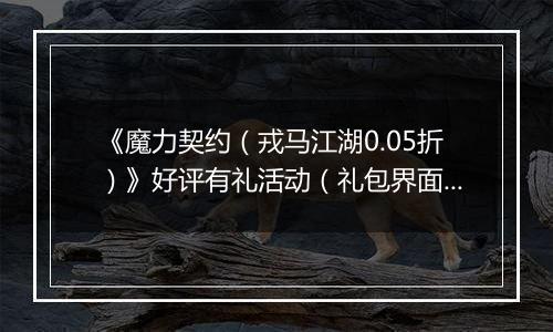 《魔力契约（戎马江湖0.05折）》好评有礼活动（礼包界面领取）