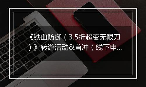 《铁血防御（3.5折超变无限刀）》转游活动&首冲（线下申请）