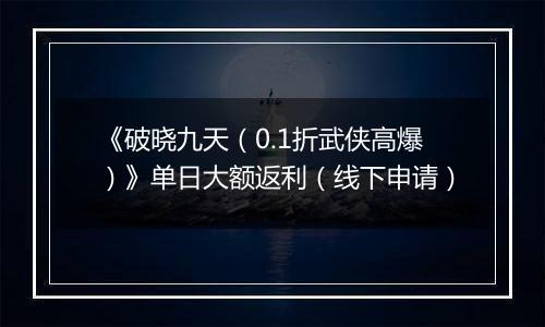 《破晓九天（0.1折武侠高爆）》单日大额返利（线下申请）