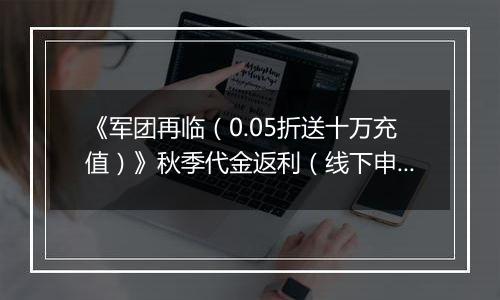 《军团再临（0.05折送十万充值）》秋季代金返利（线下申请）2025-09-16-2025-09-18