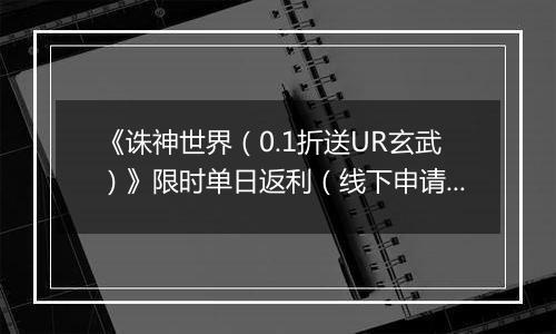 《诛神世界（0.1折送UR玄武）》限时单日返利（线下申请）2025-09-16-2025-09-18