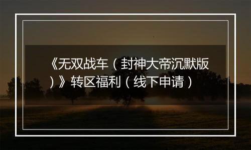《无双战车（封神大帝沉默版）》转区福利（线下申请）