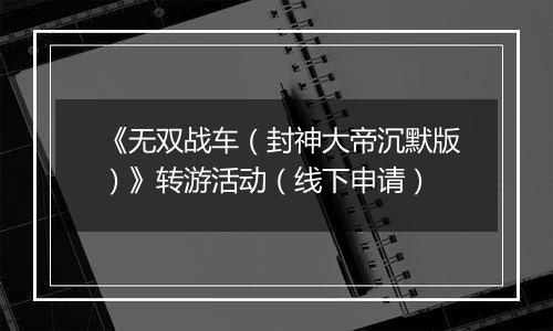《无双战车（封神大帝沉默版）》转游活动（线下申请）