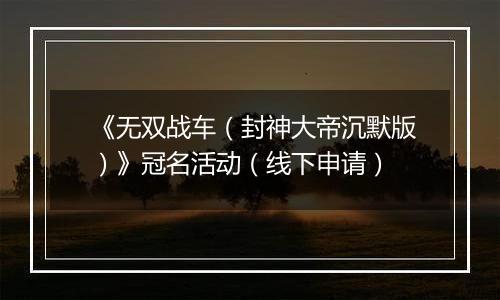 《无双战车（封神大帝沉默版）》冠名活动（线下申请）