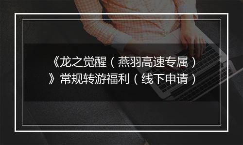《龙之觉醒（燕羽高速专属）》常规转游福利（线下申请）