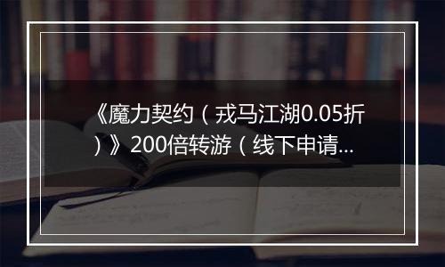 《魔力契约（戎马江湖0.05折）》200倍转游（线下申请）