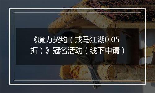 《魔力契约（戎马江湖0.05折）》冠名活动（线下申请）