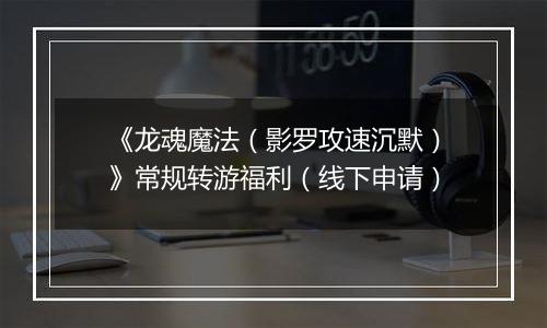 《龙魂魔法（影罗攻速沉默）》常规转游福利（线下申请）