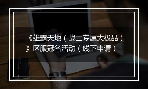 《雄霸天地（战士专属大极品）》区服冠名活动（线下申请）