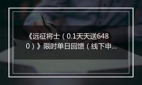 《远征将士（0.1天天送6480）》限时单日回馈（线下申请）2025-09-16-2025-09-18