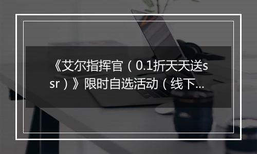 《艾尔指挥官（0.1折天天送ssr）》限时自选活动（线下申请）2025-09-16-2025-09-18