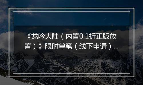 《龙吟大陆（内置0.1折正版放置）》限时单笔（线下申请）2025-09-16-2025-09-30