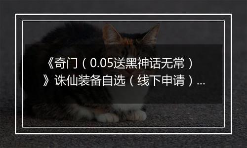 《奇门（0.05送黑神话无常）》诛仙装备自选（线下申请）2025-09-16-2025-09-18