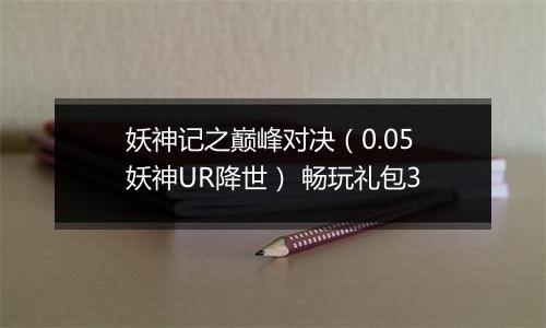 妖神记之巅峰对决（0.05妖神UR降世） 畅玩礼包3