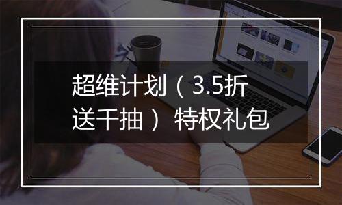 超维计划（3.5折送千抽） 特权礼包