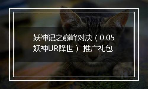 妖神记之巅峰对决（0.05妖神UR降世） 推广礼包