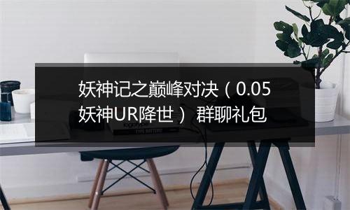 妖神记之巅峰对决（0.05妖神UR降世） 群聊礼包