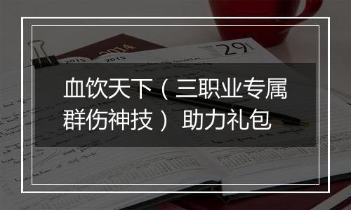 血饮天下（三职业专属群伤神技） 助力礼包