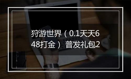 狩游世界（0.1天天648打金） 普发礼包2
