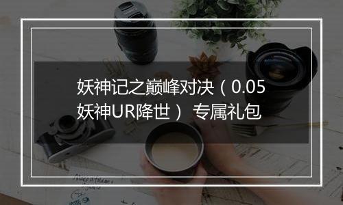 妖神记之巅峰对决（0.05妖神UR降世） 专属礼包