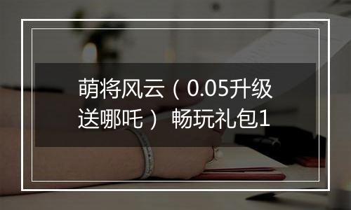 萌将风云（0.05升级送哪吒） 畅玩礼包1