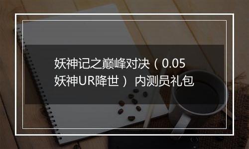 妖神记之巅峰对决（0.05妖神UR降世） 内测员礼包
