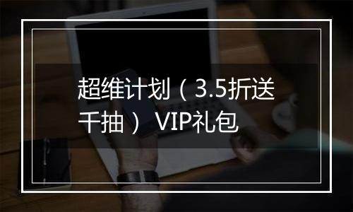 超维计划（3.5折送千抽） VIP礼包