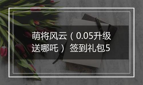 萌将风云（0.05升级送哪吒） 签到礼包5