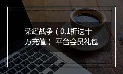 荣耀战争（0.1折送十万充值） 平台会员礼包