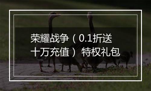 荣耀战争（0.1折送十万充值） 特权礼包