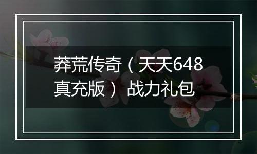 莽荒传奇（天天648真充版） 战力礼包