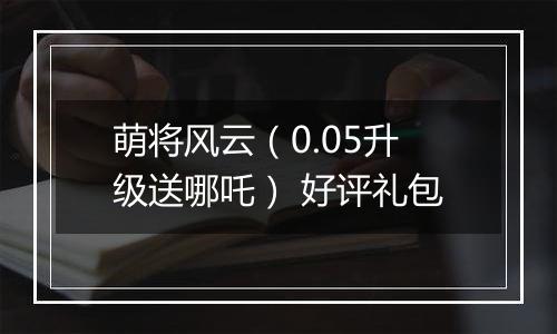萌将风云（0.05升级送哪吒） 好评礼包