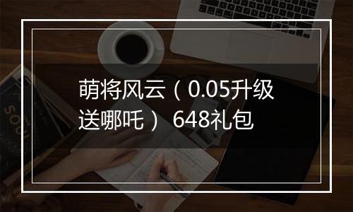 萌将风云（0.05升级送哪吒） 648礼包