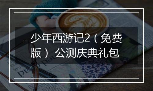 少年西游记2（免费版） 公测庆典礼包
