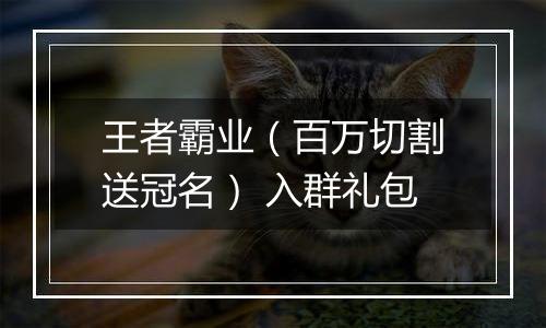 王者霸业（百万切割送冠名） 入群礼包