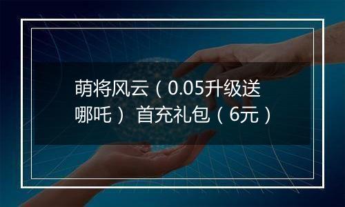 萌将风云（0.05升级送哪吒） 首充礼包（6元）