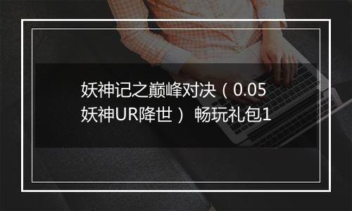 妖神记之巅峰对决（0.05妖神UR降世） 畅玩礼包1