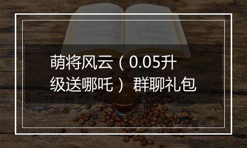 萌将风云（0.05升级送哪吒） 群聊礼包