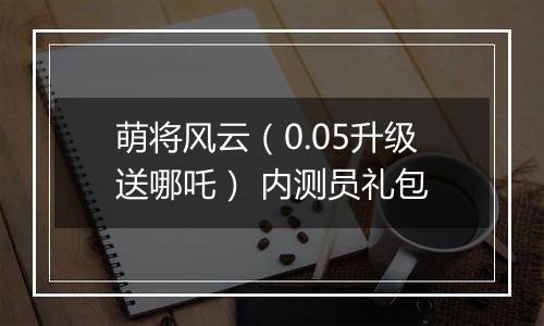 萌将风云（0.05升级送哪吒） 内测员礼包