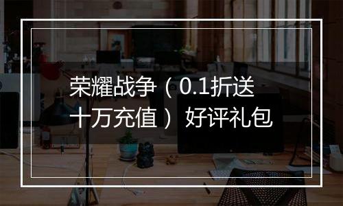 荣耀战争（0.1折送十万充值） 好评礼包